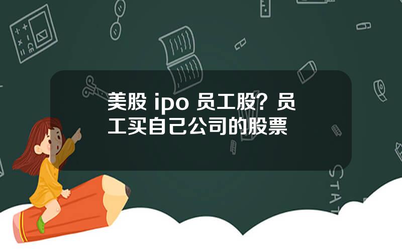 美股 ipo 员工股？员工买自己公司的股票